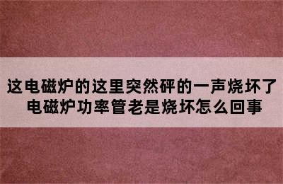 这电磁炉的这里突然砰的一声烧坏了 电磁炉功率管老是烧坏怎么回事